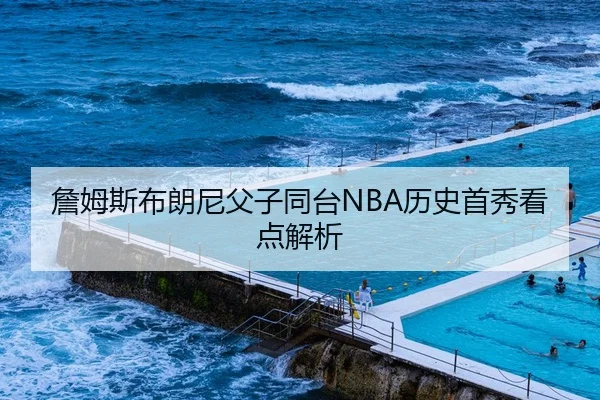 詹姆斯布朗尼父子同台NBA历史首秀看点解析