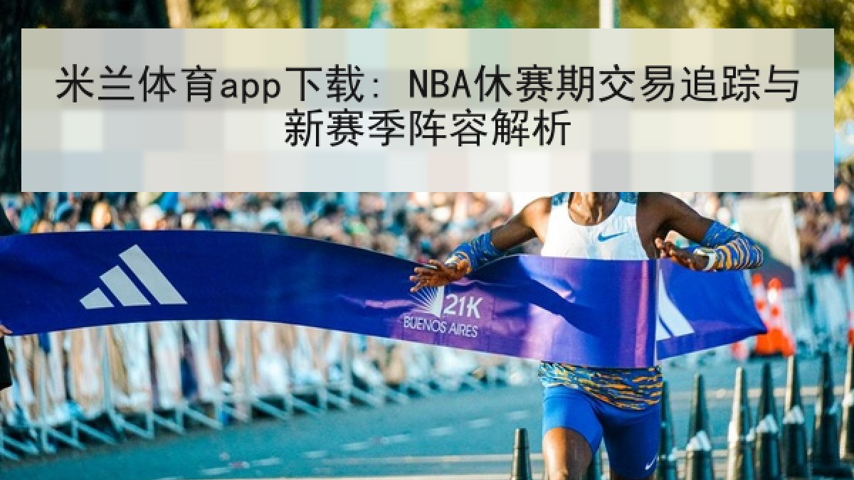 米兰体育app下载: NBA休赛期交易追踪与新赛季阵容解析