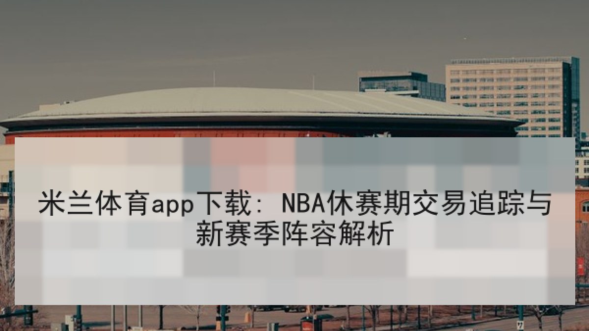 米兰体育app下载: NBA休赛期交易追踪与新赛季阵容解析