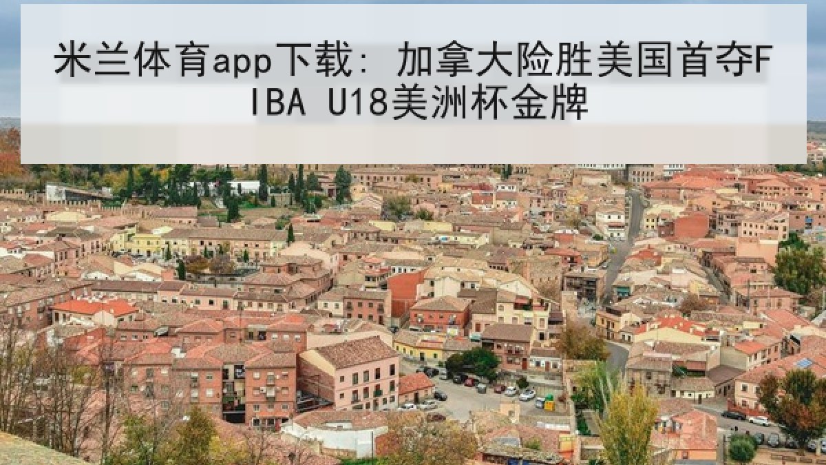 米兰体育app下载: 加拿大险胜美国首夺FIBA U18美洲杯金牌 米兰体育app下载: 加拿大险胜美国首夺FIBA U18美洲杯金牌