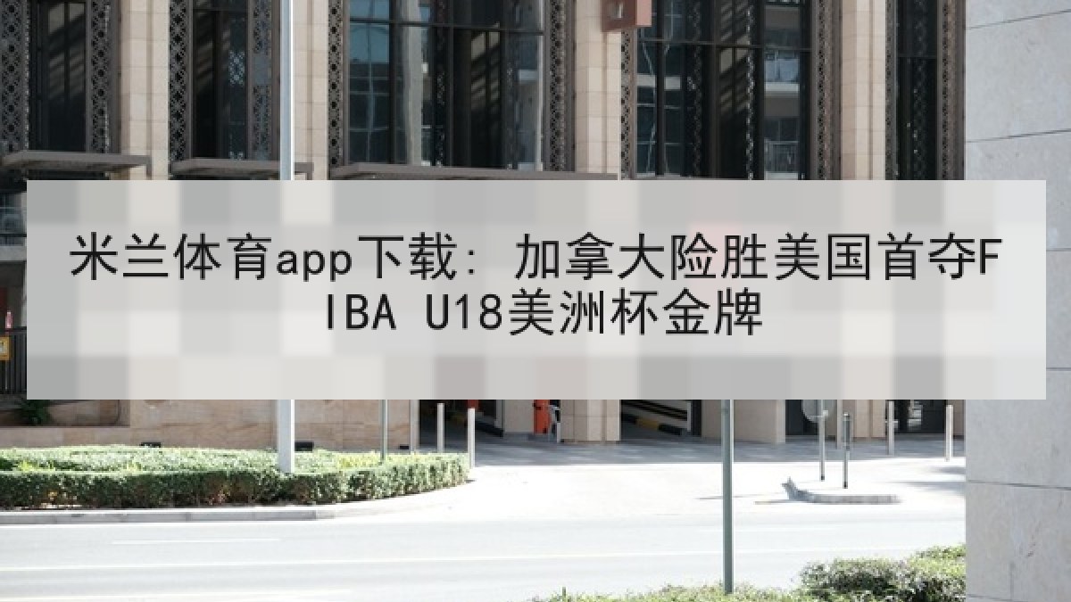 米兰体育app下载: 加拿大险胜美国首夺FIBA U18美洲杯金牌