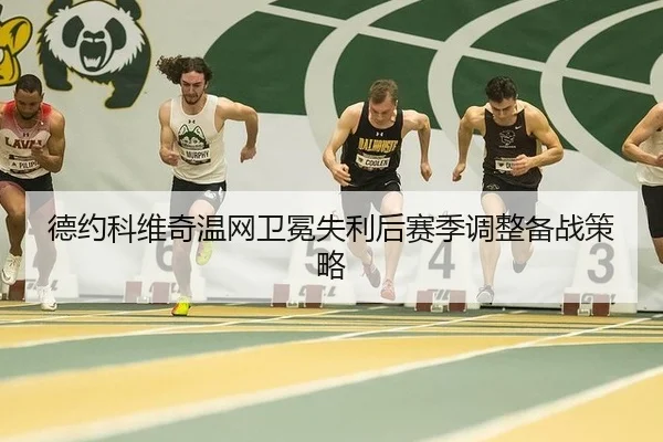 德约科维奇温网卫冕失利后赛季调整备战策略