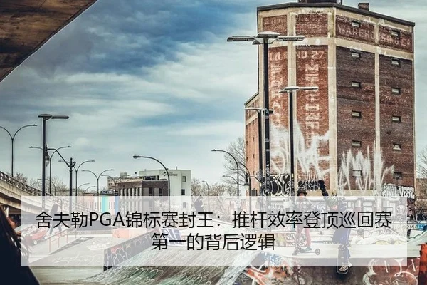 舍夫勒PGA锦标赛封王：推杆效率登顶巡回赛第一的背后逻辑
