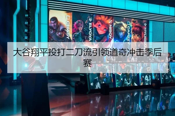 大谷翔平投打二刀流引领道奇冲击季后赛