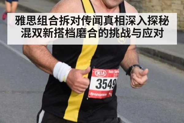 雅思组合拆对传闻真相深入探秘混双新搭档磨合的挑战与应对
