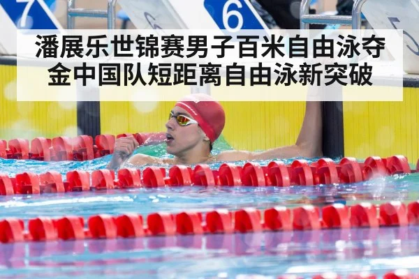 潘展乐世锦赛男子百米自由泳夺金中国队短距离自由泳新突破