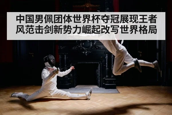 中国男佩团体世界杯夺冠展现王者风范击剑新势力崛起改写世界格局